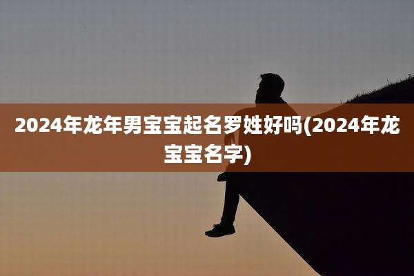 2024年龙年男宝宝起名罗姓好吗(2024年龙宝宝名字)