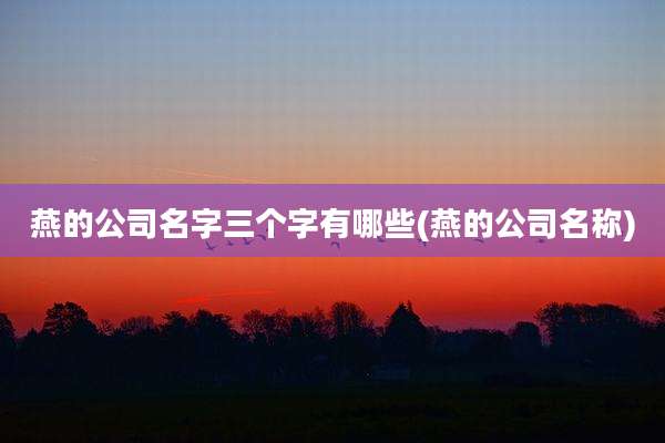 燕的公司名字三个字有哪些(燕的公司名称)