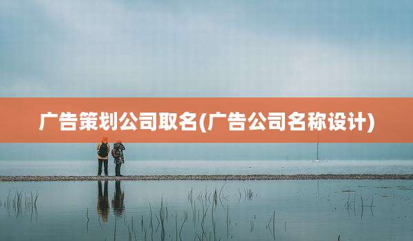 广告策划公司取名(广告公司名称设计)