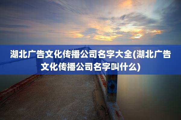 湖北广告文化传播公司名字大全(湖北广告文化传播公司名字叫什么)