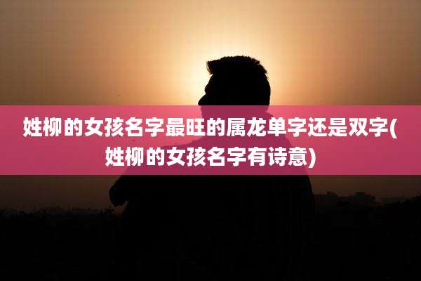 姓柳的女孩名字最旺的属龙单字还是双字(姓柳的女孩名字有诗意)