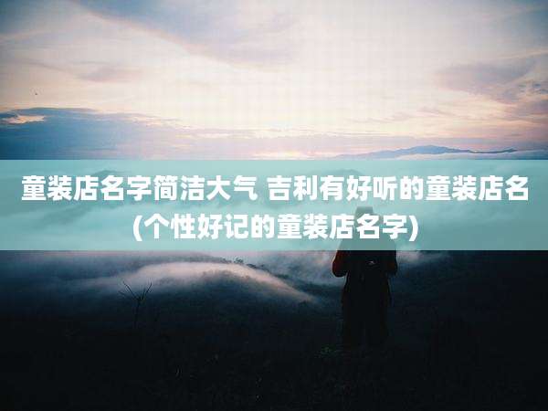 童装店名字简洁大气 吉利有好听的童装店名(个性好记的童装店名字)