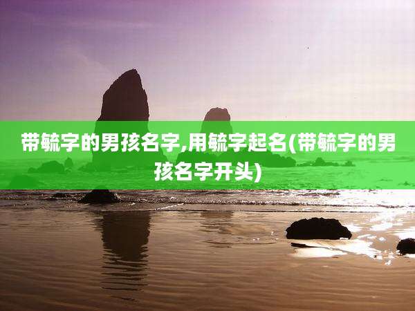带毓字的男孩名字,用毓字起名(带毓字的男孩名字开头)