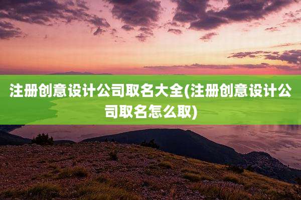 注册创意设计公司取名大全(注册创意设计公司取名怎么取)