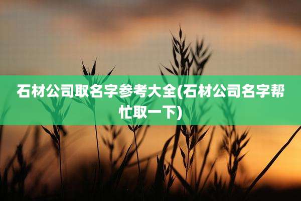 石材公司取名字参考大全(石材公司名字帮忙取一下)