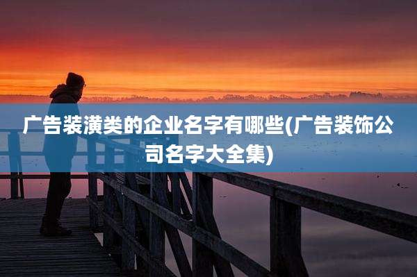 广告装潢类的企业名字有哪些(广告装饰公司名字大全集)
