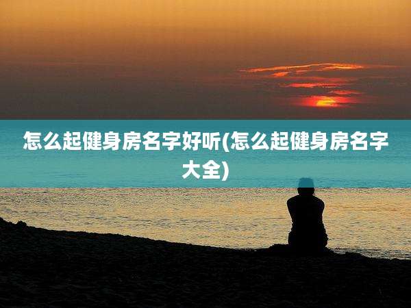 怎么起健身房名字好听(怎么起健身房名字大全)