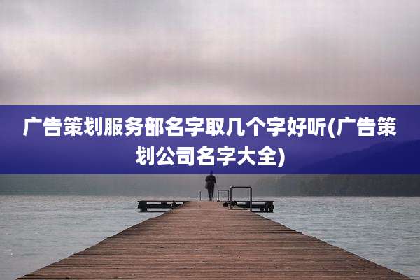 广告策划服务部名字取几个字好听(广告策划公司名字大全)