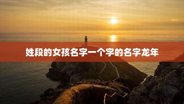 姓段的女孩名字一个字的名字龙年