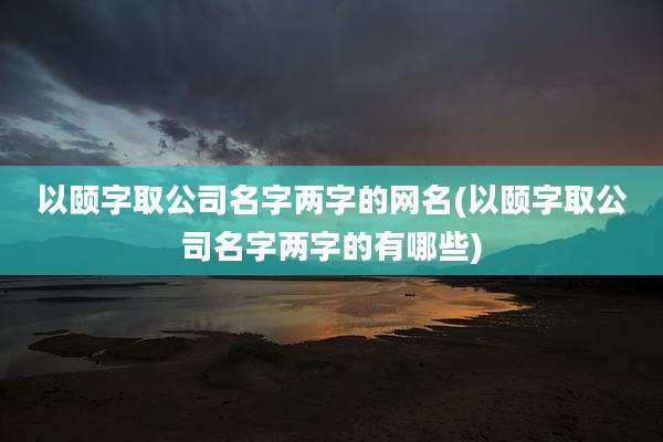 以颐字取公司名字两字的网名(以颐字取公司名字两字的有哪些)