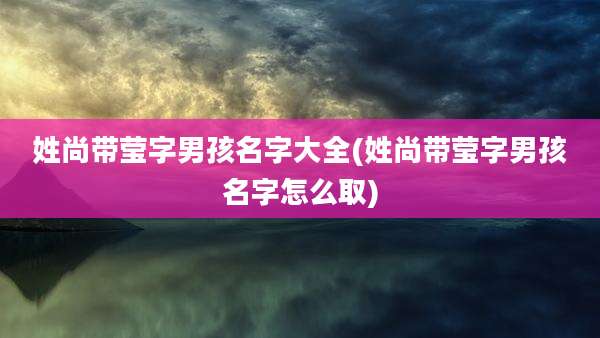 姓尚带莹字男孩名字大全(姓尚带莹字男孩名字怎么取)