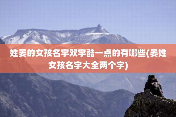 姓晏的女孩名字双字酷一点的有哪些(晏姓女孩名字大全两个字)