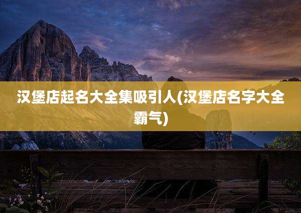 汉堡店起名大全集吸引人(汉堡店名字大全霸气)