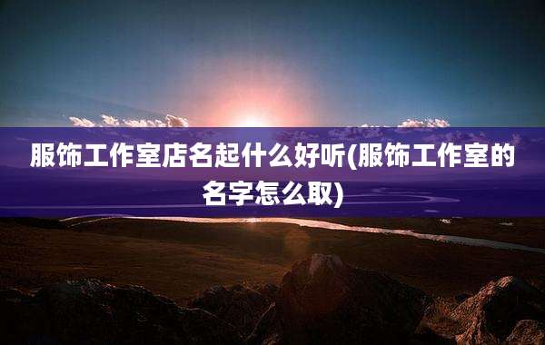 服饰工作室店名起什么好听(服饰工作室的名字怎么取)