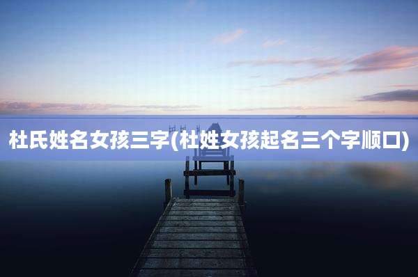 杜氏姓名女孩三字(杜姓女孩起名三个字顺口)