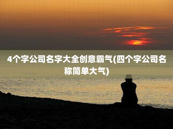 4个字公司名字大全创意霸气(四个字公司名称简单大气)