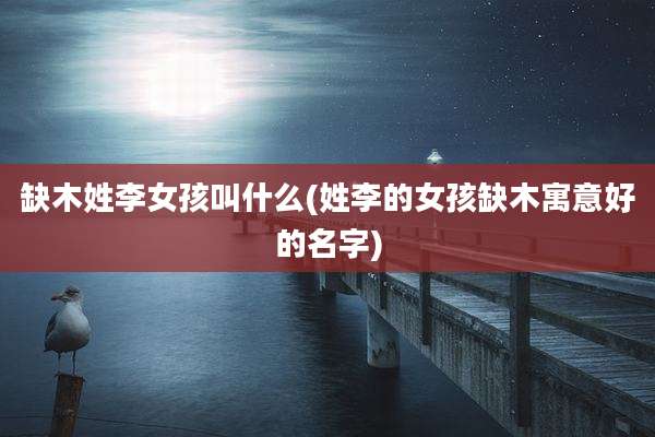 缺木姓李女孩叫什么(姓李的女孩缺木寓意好的名字)
