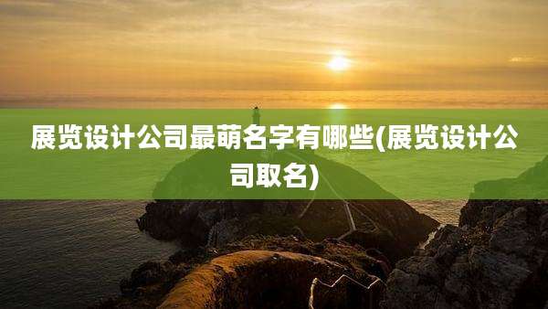 展览设计公司最萌名字有哪些(展览设计公司取名)