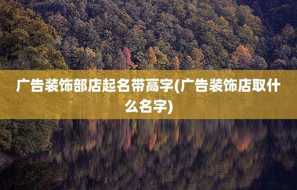 广告装饰部店起名带高字(广告装饰店取什么名字)