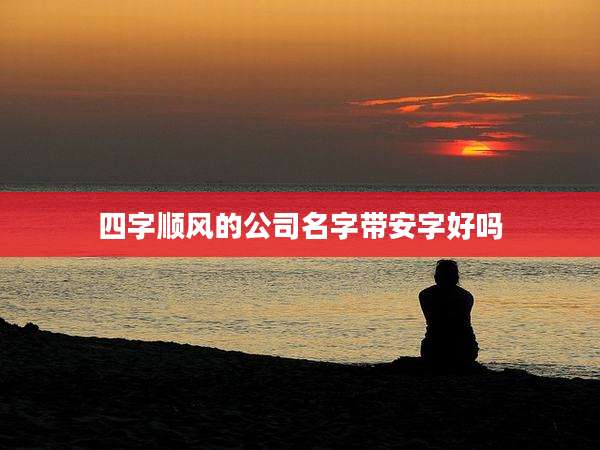 四字顺风的公司名字带安字好吗