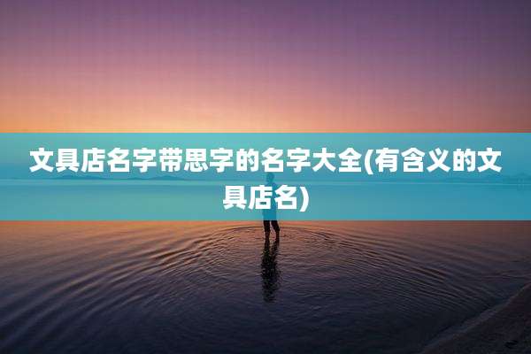 文具店名字带思字的名字大全(有含义的文具店名)