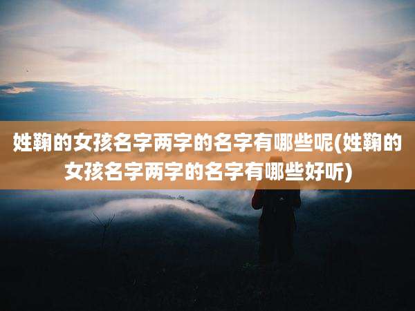 姓鞠的女孩名字两字的名字有哪些呢(姓鞠的女孩名字两字的名字有哪些好听)