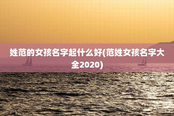姓范的女孩名字起什么好(范姓女孩名字大全2020)