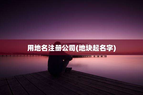 用地名注册公司(地块起名字)