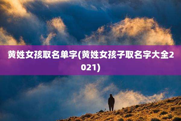 黄姓女孩取名单字(黄姓女孩子取名字大全2021)