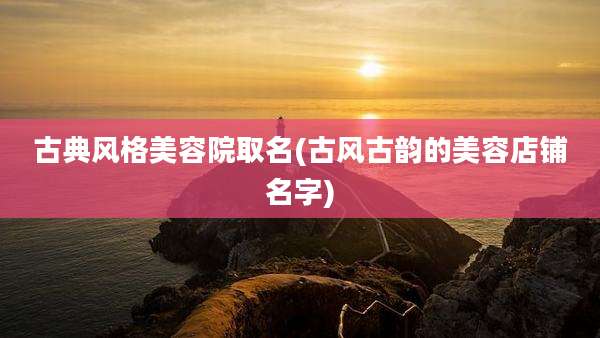 古典风格美容院取名(古风古韵的美容店铺名字)