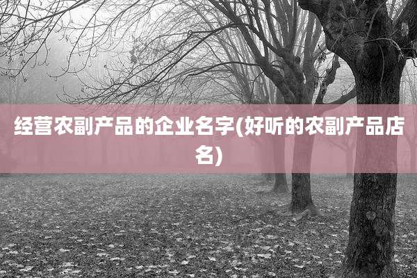 经营农副产品的企业名字(好听的农副产品店名)