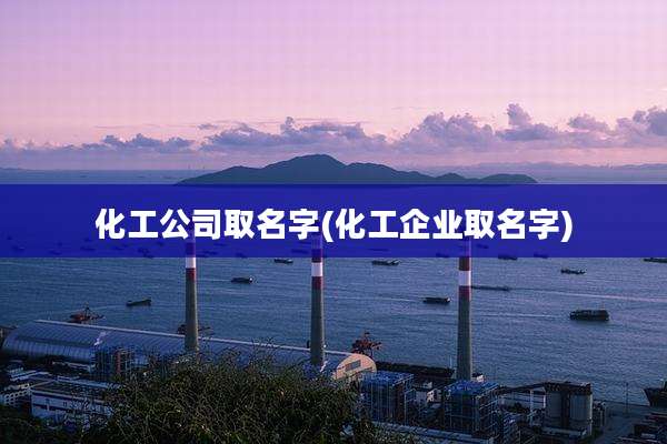 化工公司取名字(化工企业取名字)
