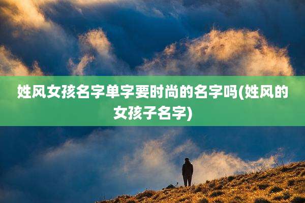 姓风女孩名字单字要时尚的名字吗(姓风的女孩子名字)