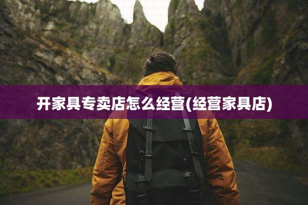开家具专卖店怎么经营(经营家具店)