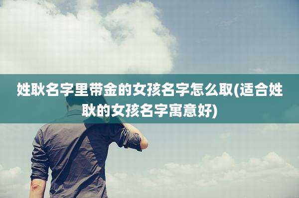 姓耿名字里带金的女孩名字怎么取(适合姓耿的女孩名字寓意好)