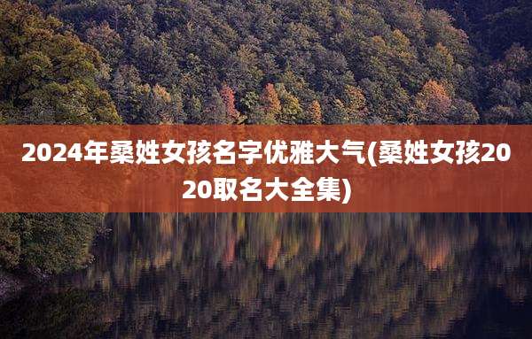 2024年桑姓女孩名字优雅大气(桑姓女孩2020取名大全集)
