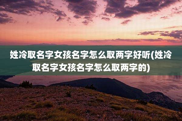 姓冷取名字女孩名字怎么取两字好听(姓冷取名字女孩名字怎么取两字的)