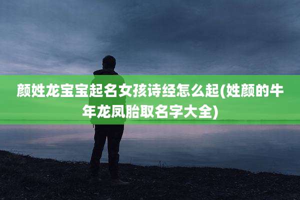 颜姓龙宝宝起名女孩诗经怎么起(姓颜的牛年龙凤胎取名字大全)