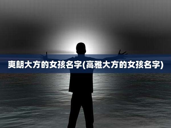 爽朗大方的女孩名字(高雅大方的女孩名字)