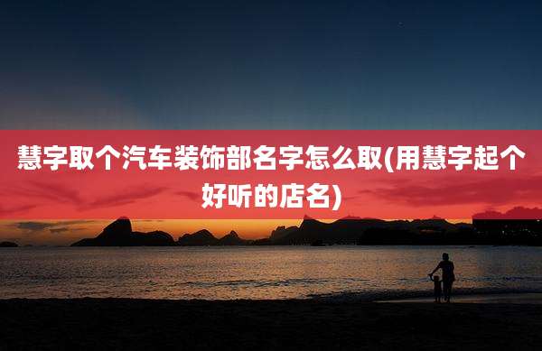 慧字取个汽车装饰部名字怎么取(用慧字起个好听的店名)