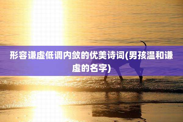 形容谦虚低调内敛的优美诗词(男孩温和谦虚的名字)