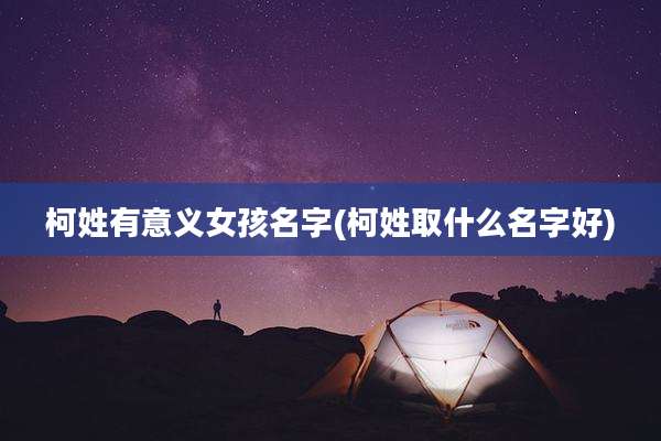 柯姓有意义女孩名字(柯姓取什么名字好)