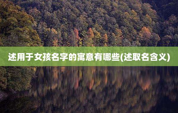述用于女孩名字的寓意有哪些(述取名含义)