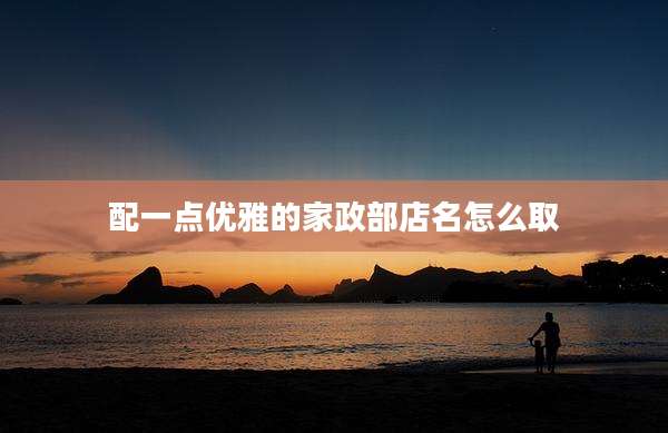 配一点优雅的家政部店名怎么取