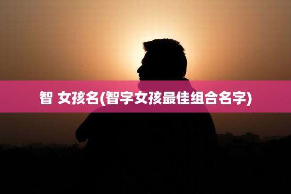 智 女孩名(智字女孩最佳组合名字)