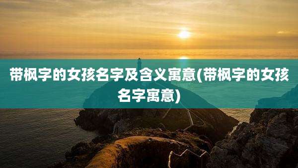带枫字的女孩名字及含义寓意(带枫字的女孩名字寓意)
