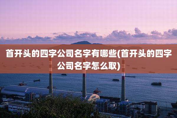 首开头的四字公司名字有哪些(首开头的四字公司名字怎么取)
