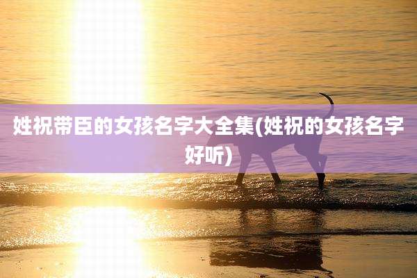 姓祝带臣的女孩名字大全集(姓祝的女孩名字好听)