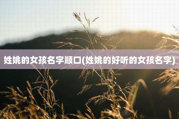 姓姚的女孩名字顺口(姓姚的好听的女孩名字)