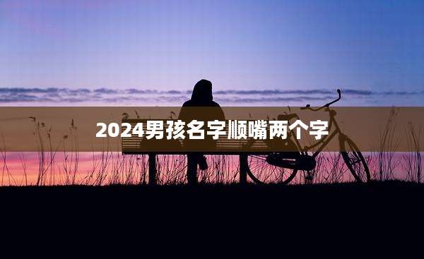 2024男孩名字顺嘴两个字